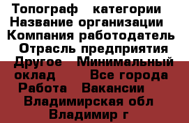 Топограф 1 категории › Название организации ­ Компания-работодатель › Отрасль предприятия ­ Другое › Минимальный оклад ­ 1 - Все города Работа » Вакансии   . Владимирская обл.,Владимир г.